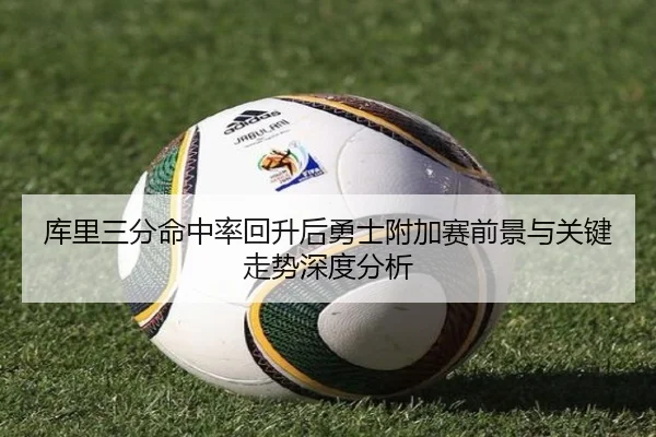 库里三分命中率回升后勇士附加赛前景与关键走势深度分析