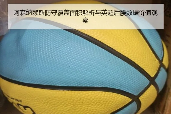 阿森纳赖斯防守覆盖面积解析与英超后腰数据价值观察