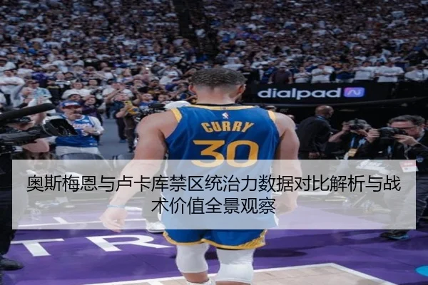 奥斯梅恩与卢卡库禁区统治力数据对比解析与战术价值全景观察