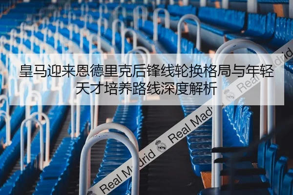 皇马迎来恩德里克后锋线轮换格局与年轻天才培养路线深度解析
