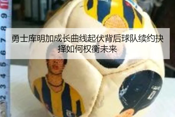 勇士库明加成长曲线起伏背后球队续约抉择如何权衡未来