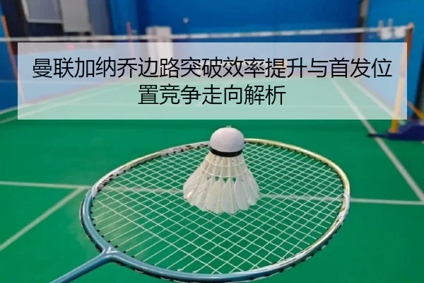 曼联加纳乔边路突破效率提升与首发位置竞争走向解析