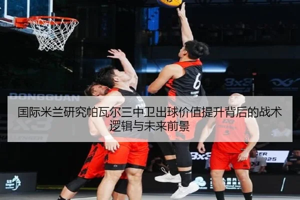 国际米兰研究帕瓦尔三中卫出球价值提升背后的战术逻辑与未来前景