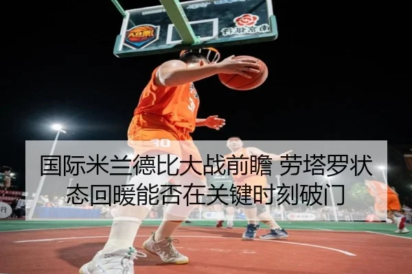 国际米兰德比大战前瞻 劳塔罗状态回暖能否在关键时刻破门